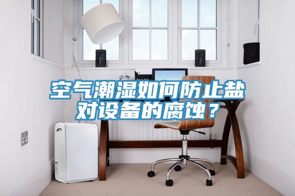 空氣潮濕如何防止鹽對(duì)設(shè)備的腐蝕？