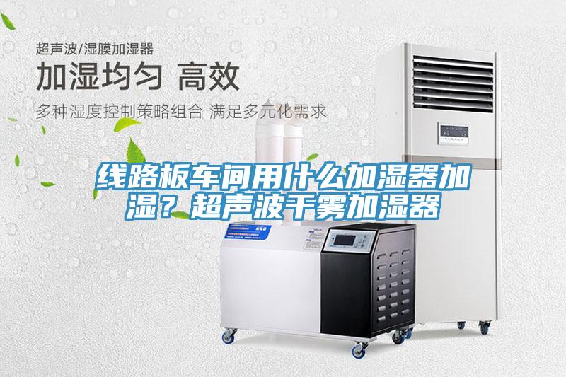線路板車(chē)間用什么加濕器加濕？超聲波干霧加濕器