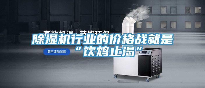 除濕機(jī)行業(yè)的價格戰(zhàn)就是“飲鴆止渴”