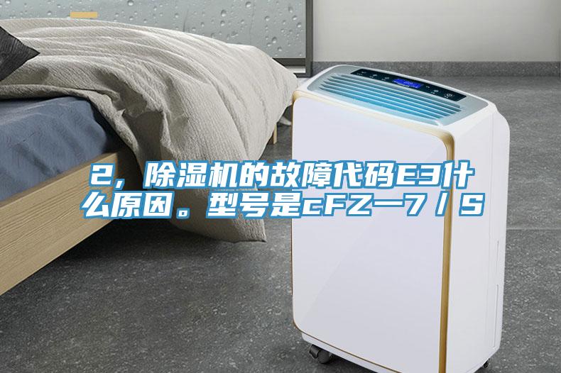 2, 除濕機(jī)的故障代碼E3什么原因。型號是cFZ一7／S