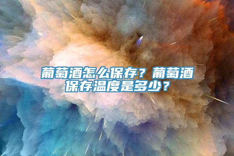葡萄酒怎么保存？葡萄酒保存溫度是多少？