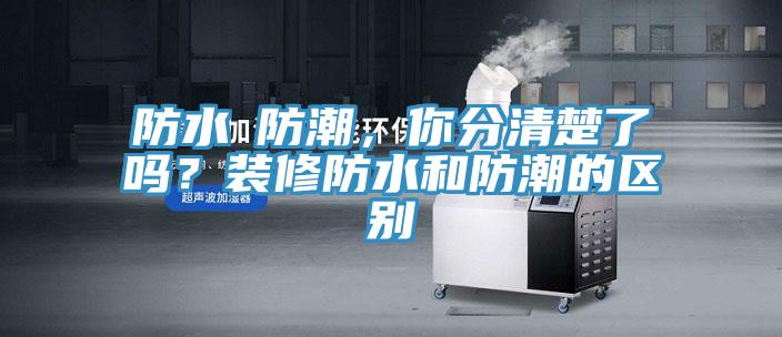 防水≠防潮，你分清楚了嗎？裝修防水和防潮的區(qū)別