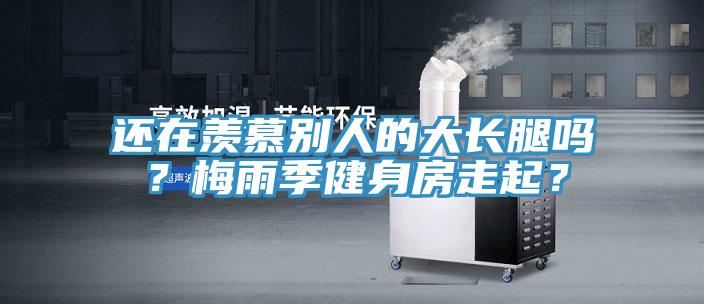 還在羨慕別人的大長腿嗎？梅雨季健身房走起？