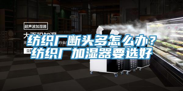 紡織廠斷頭多怎么辦？紡織廠加濕器要選好