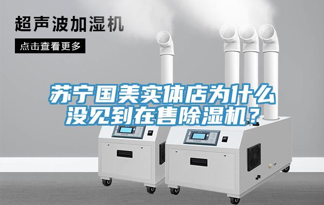 蘇寧國美實體店為什么沒見到在售除濕機？