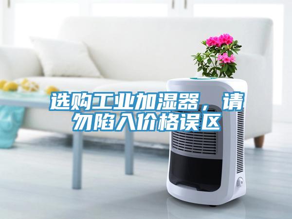 選購工業(yè)加濕器，請(qǐng)勿陷入價(jià)格誤區(qū)