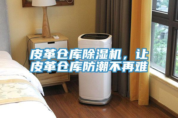 皮革倉(cāng)庫(kù)除濕機(jī)，讓皮革倉(cāng)庫(kù)防潮不再難