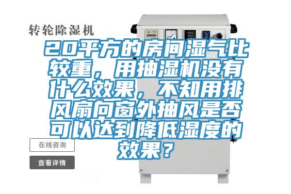 20平方的房間濕氣比較重，用抽濕機(jī)沒(méi)有什么效果，不知用排風(fēng)扇向窗外抽風(fēng)是否可以達(dá)到降低濕度的效果？