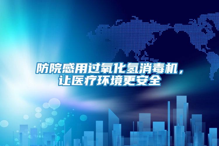 防院感用過氧化氫消毒機，讓醫(yī)療環(huán)境更安全