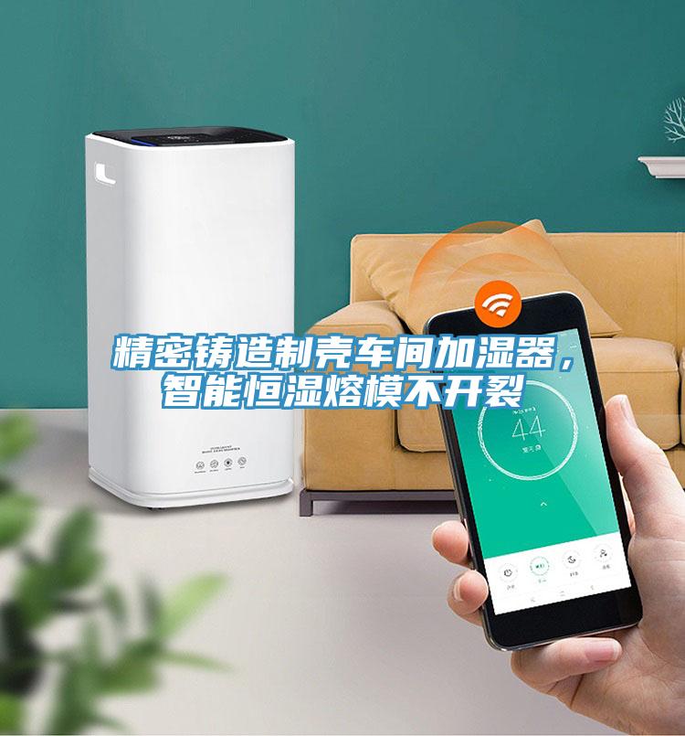 精密鑄造制殼車間加濕器，智能恒濕熔模不開裂