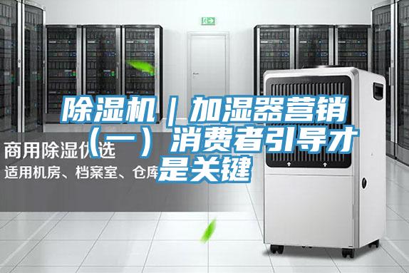 除濕機(jī)｜加濕器營(yíng)銷(xiāo)（一）消費(fèi)者引導(dǎo)才是關(guān)鍵