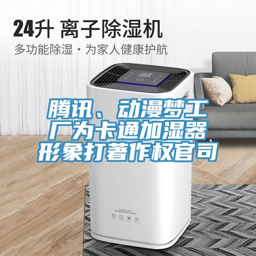 騰訊、動漫夢工廠為卡通加濕器形象打著作權(quán)官司