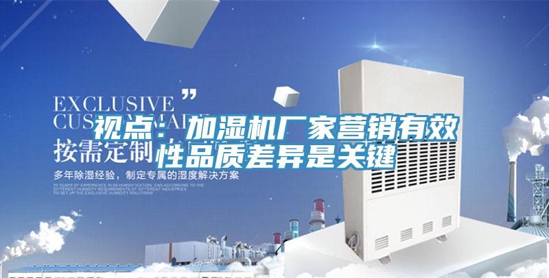 視點：加濕機廠家營銷有效性品質(zhì)差異是關(guān)鍵