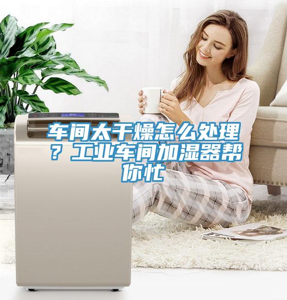 車間太干燥怎么處理？工業(yè)車間加濕器幫你忙
