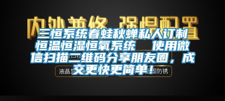三恒系統(tǒng)春蛙秋蟬私人訂制恒溫恒濕恒氧系統(tǒng)  使用微信掃描二維碼分享朋友圈，成交更快更簡單！