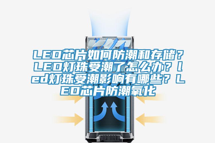 LED芯片如何防潮和存儲？LED燈珠受潮了怎么辦？led燈珠受潮影響有哪些？LED芯片防潮氧化