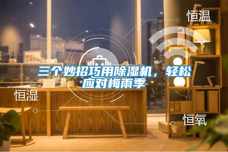 三個妙招巧用除濕機，輕松應(yīng)對梅雨季