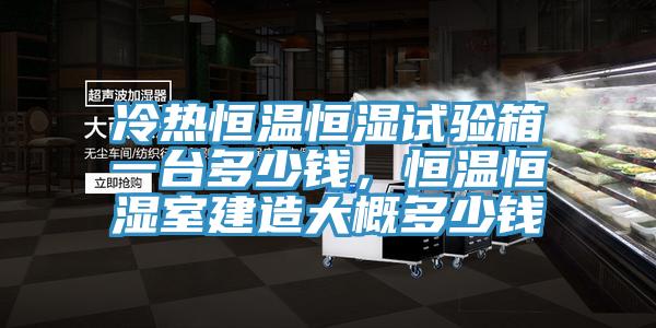 冷熱恒溫恒濕試驗箱一臺多少錢，恒溫恒濕室建造大概多少錢