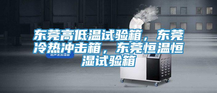 東莞高低溫試驗箱，東莞冷熱沖擊箱，東莞恒溫恒濕試驗箱