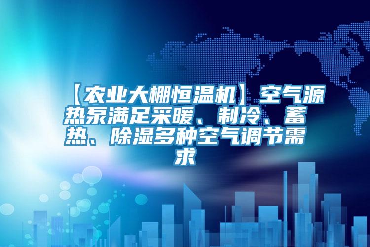 【農(nóng)業(yè)大棚恒溫機】空氣源熱泵滿足采暖、制冷、蓄熱、除濕多種空氣調節(jié)需求