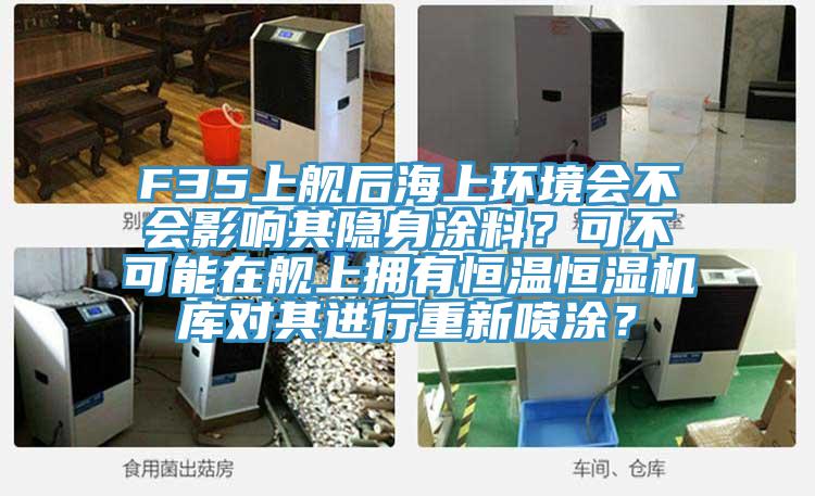 F35上艦后海上環(huán)境會不會影響其隱身涂料？可不可能在艦上擁有恒溫恒濕機(jī)庫對其進(jìn)行重新噴涂？