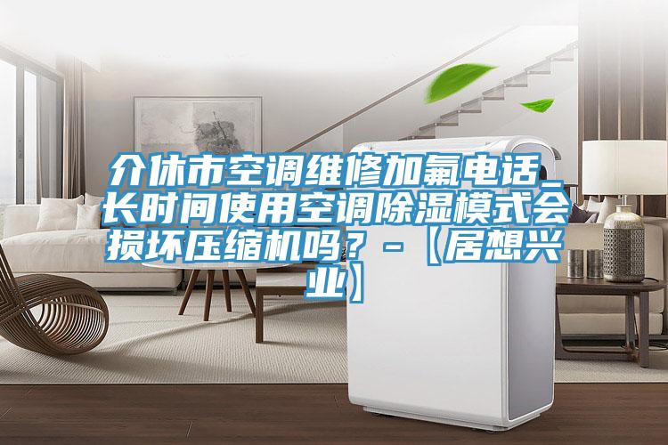 介休市空調(diào)維修加氟電話_長(zhǎng)時(shí)間使用空調(diào)除濕模式會(huì)損壞壓縮機(jī)嗎？-【居想興業(yè)】