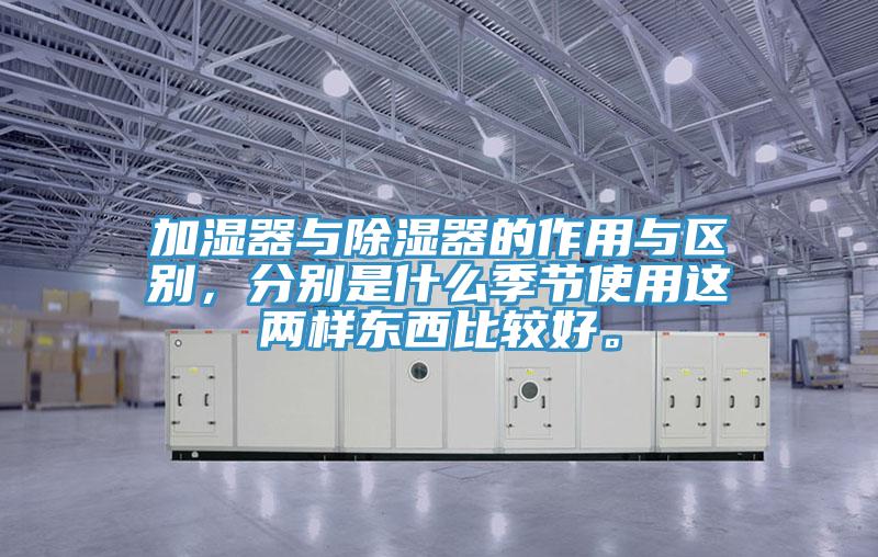 加濕器與除濕器的作用與區(qū)別，分別是什么季節(jié)使用這兩樣?xùn)|西比較好。