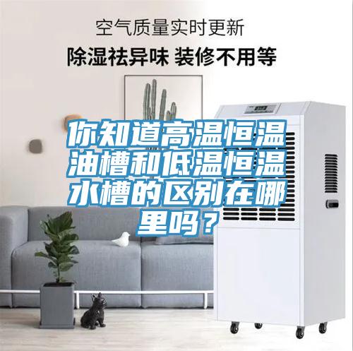 你知道高溫恒溫油槽和低溫恒溫水槽的區(qū)別在哪里嗎？