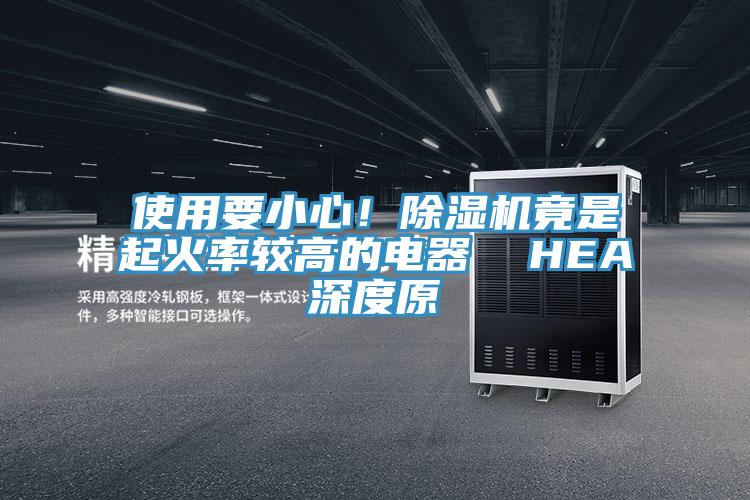 使用要小心！除濕機(jī)竟是起火率較高的電器  HEA深度原