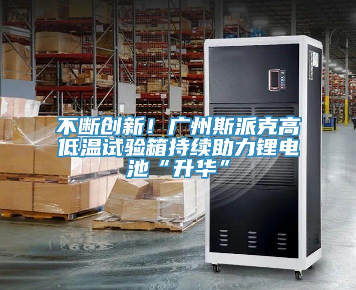 不斷創(chuàng)新！廣州斯派克高低溫試驗箱持續(xù)助力鋰電池“升華”