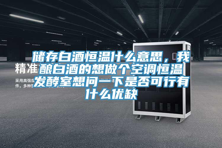 儲存白酒恒溫什么意思，我釀白酒的想做個空調(diào)恒溫發(fā)酵室想問一下是否可行有什么優(yōu)缺