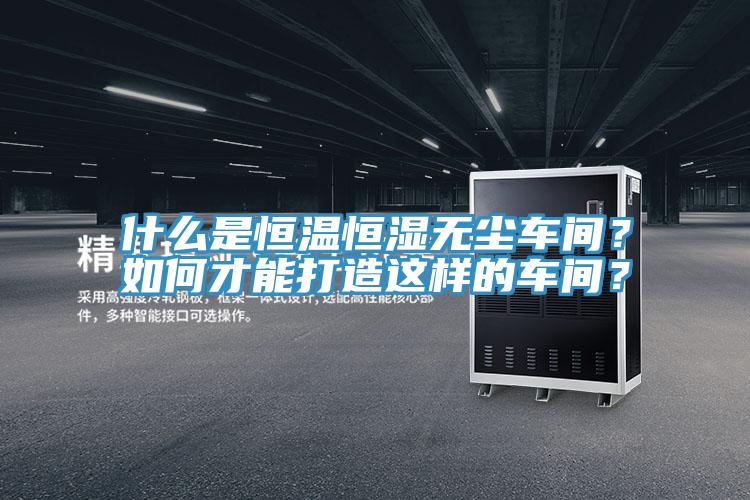 什么是恒溫恒濕無塵車間？如何才能打造這樣的車間？