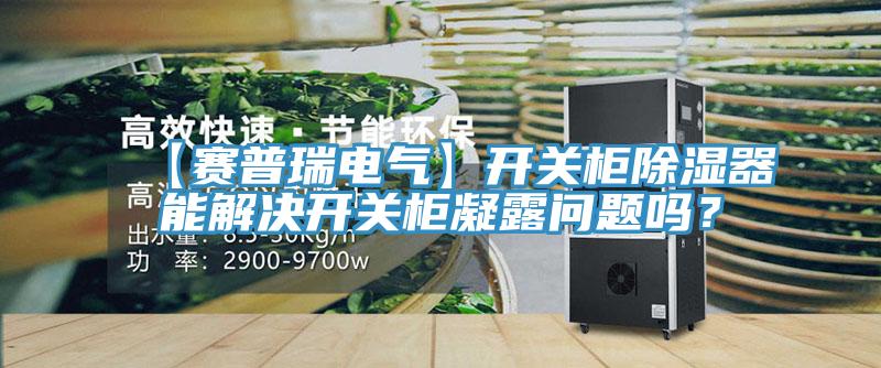 【賽普瑞電氣】開關柜除濕器能解決開關柜凝露問題嗎？
