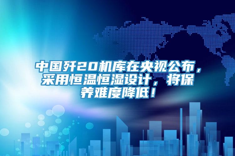 中國殲20機庫在央視公布，采用恒溫恒濕設計，將保養(yǎng)難度降低！