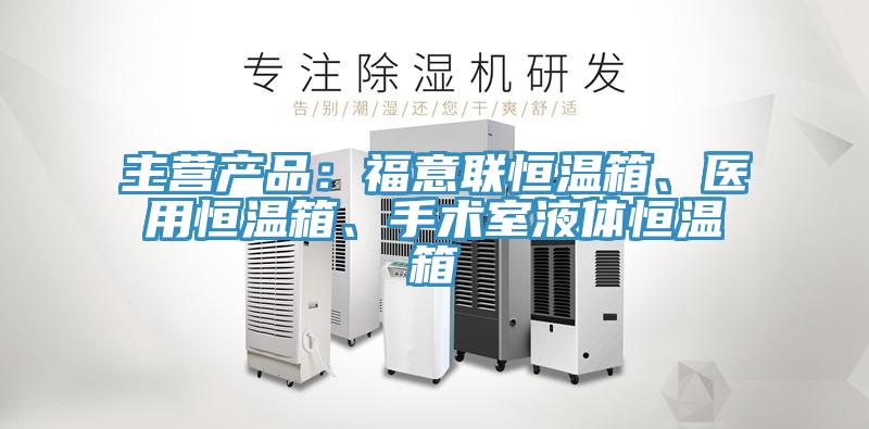 主營產品：福意聯恒溫箱、醫(yī)用恒溫箱、手術室液體恒溫箱