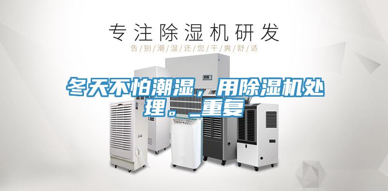 冬天不怕潮濕，用除濕機(jī)處理。_重復(fù)