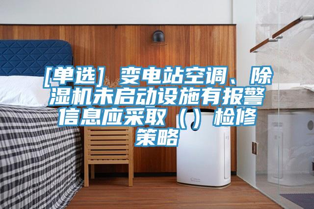 [單選] 變電站空調(diào)、除濕機(jī)未啟動(dòng)設(shè)施有報(bào)警信息應(yīng)采?。ǎz修策略