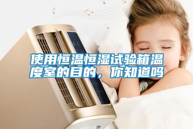 使用恒溫恒濕試驗(yàn)箱溫度室的目的，你知道嗎