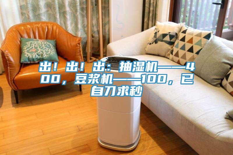出！出！出：抽濕機——400，豆?jié){機——100，已自刀求秒