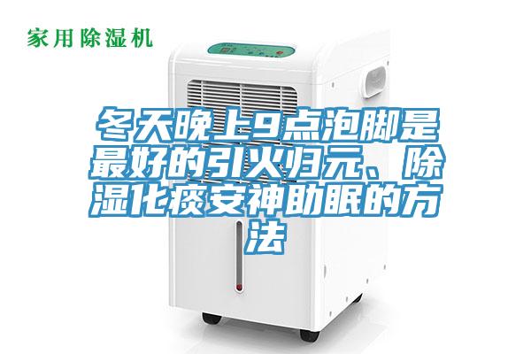 冬天晚上9點(diǎn)泡腳是最好的引火歸元、除濕化痰安神助眠的方法