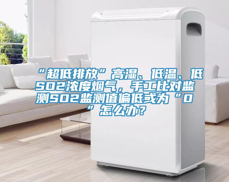 “超低排放”高濕、低溫、低SO2濃度煙氣，手工比對(duì)監(jiān)測(cè)SO2監(jiān)測(cè)值偏低或?yàn)椤?”怎么辦？