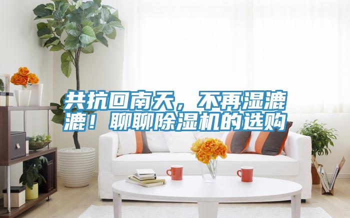 共抗回南天，不再濕漉漉！聊聊除濕機(jī)的選購(gòu)