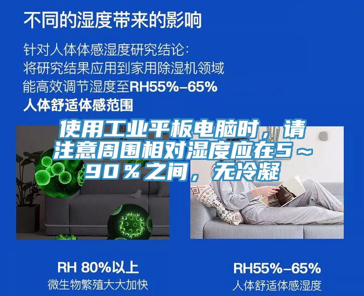 使用工業(yè)平板電腦時(shí)，請(qǐng)注意周圍相對(duì)濕度應(yīng)在5～90％之間，無冷凝