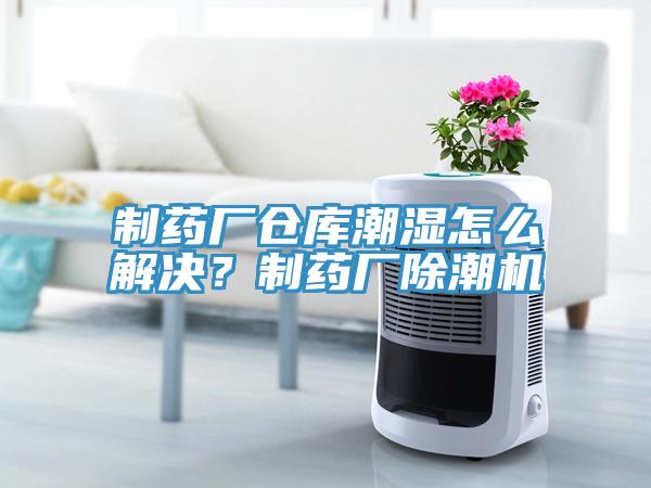 制藥廠倉庫潮濕怎么解決？制藥廠除潮機(jī)
