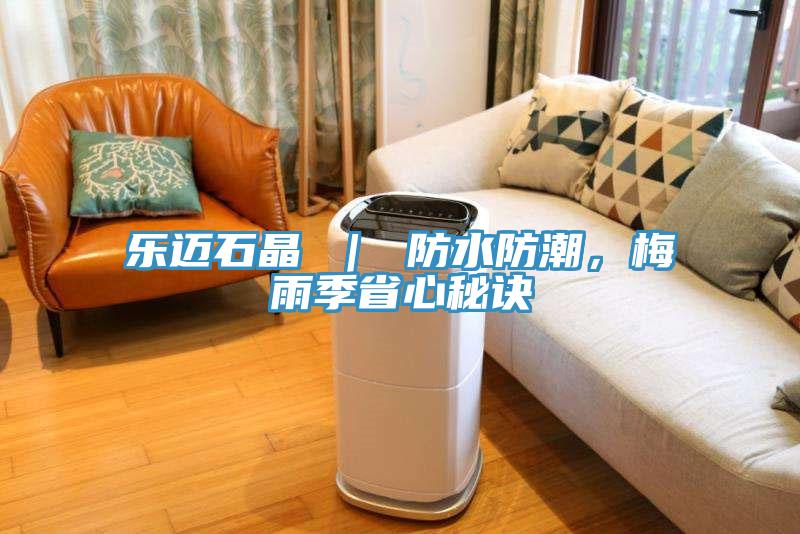 樂(lè)邁石晶 ｜ 防水防潮，梅雨季省心秘訣