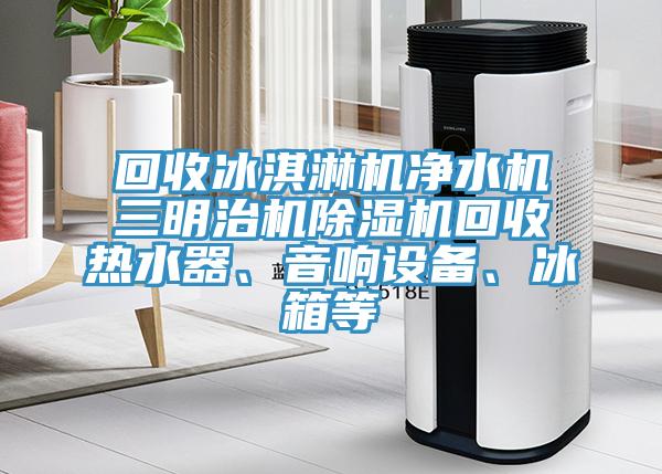回收冰淇淋機凈水機三明治機除濕機回收熱水器、音響設(shè)備、冰箱等