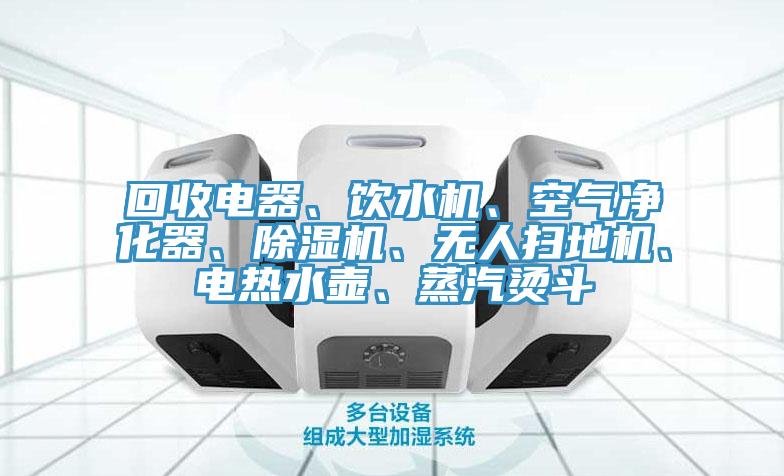 回收電器、飲水機、空氣凈化器、除濕機、無人掃地機、電熱水壺、蒸汽燙斗