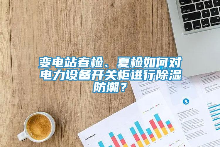 變電站春檢、夏檢如何對電力設(shè)備開關(guān)柜進(jìn)行除濕防潮？