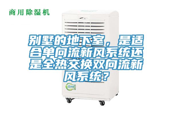 別墅的地下室，是適合單向流新風(fēng)系統(tǒng)還是全熱交換雙向流新風(fēng)系統(tǒng)？