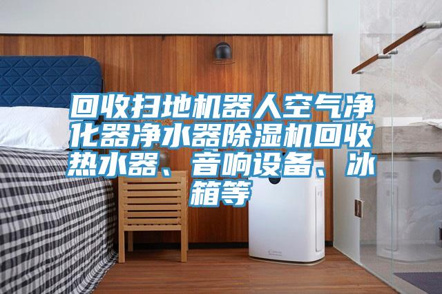 回收掃地機器人空氣凈化器凈水器除濕機回收熱水器、音響設(shè)備、冰箱等